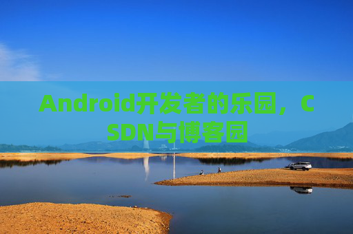 Android开发者的乐园，CSDN与博客园